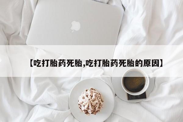 流产药联系微信【吃打胎药死胎,吃打胎药死胎的原因】