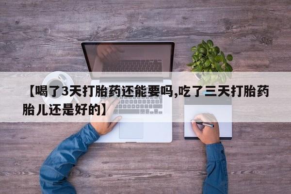 流产药联系微信【喝了3天打胎药还能要吗,吃了三天打胎药胎儿还是好的】