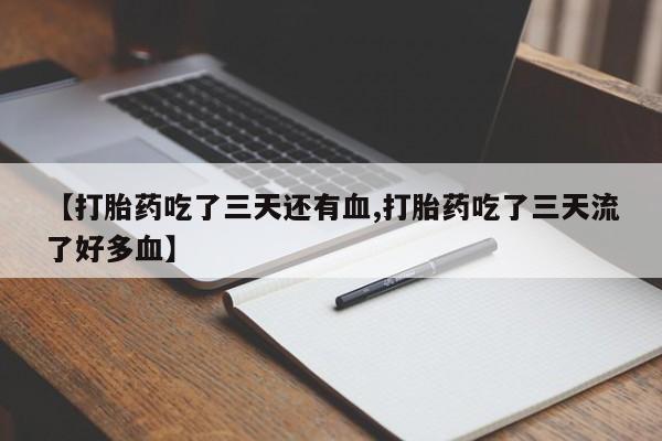 流产药联系微信【打胎药吃了三天还有血,打胎药吃了三天流了好多血】