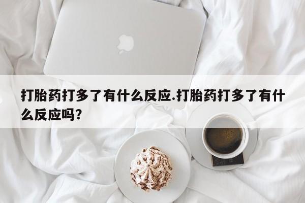 流产药联系微信打胎药打多了有什么反应.打胎药打多了有什么反应吗?