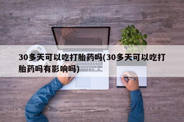 流产药联系微信30多天可以吃打胎药吗(30多天可以吃打胎药吗有影响吗)