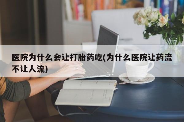 流产药联系微信医院为什么会让打胎药吃(为什么医院让药流不让人流)