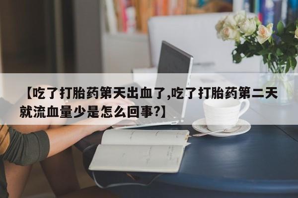 流产药联系微信【吃了打胎药第天出血了,吃了打胎药第二天就流血量少是怎么回事?】