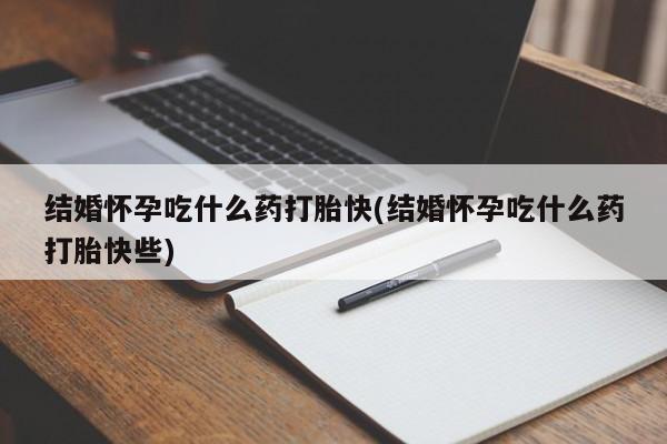 流产药联系微信结婚怀孕吃什么药打胎快(结婚怀孕吃什么药打胎快些)