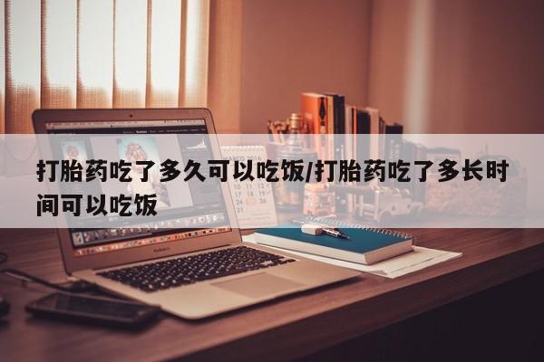 流产药联系微信打胎药吃了多久可以吃饭/打胎药吃了多长时间可以吃饭