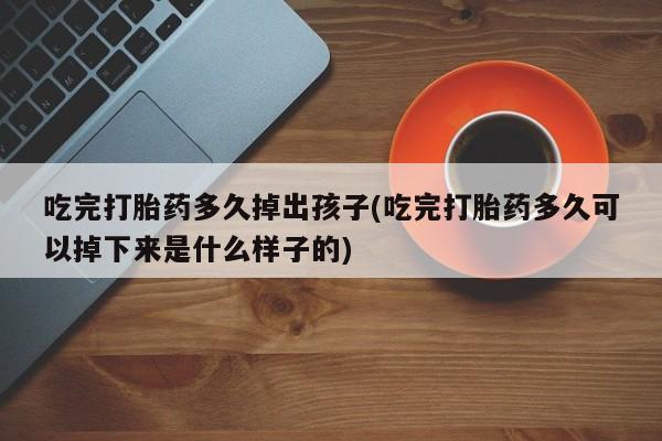 流产药联系微信吃完打胎药多久掉出孩子(吃完打胎药多久可以掉下来是什么样子的)