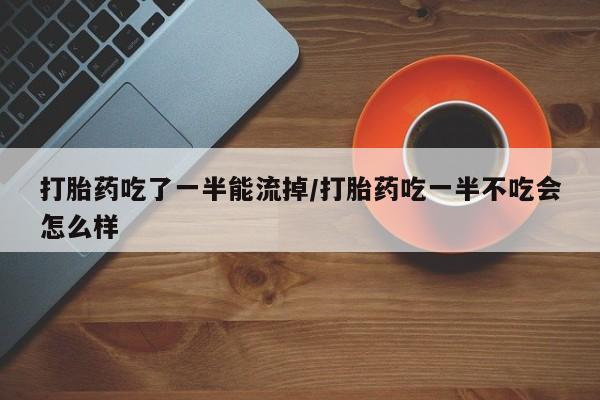 流产药联系微信打胎药吃了一半能流掉/打胎药吃一半不吃会怎么样