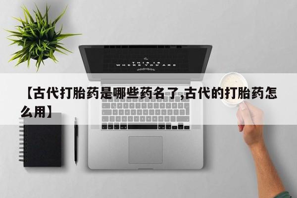 流产药联系微信【古代打胎药是哪些药名了,古代的打胎药怎么用】