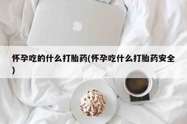 流产药联系微信怀孕吃的什么打胎药(怀孕吃什么打胎药安全)
