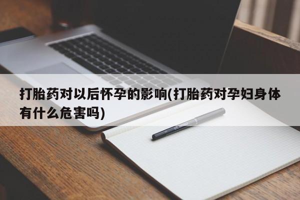 流产药联系微信打胎药对以后怀孕的影响(打胎药对孕妇身体有什么危害吗)