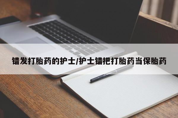 流产药联系微信错发打胎药的护士/护士错把打胎药当保胎药