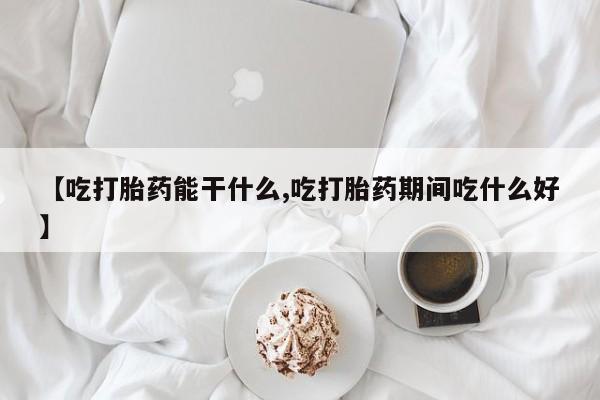 流产药联系微信【吃打胎药能干什么,吃打胎药期间吃什么好】