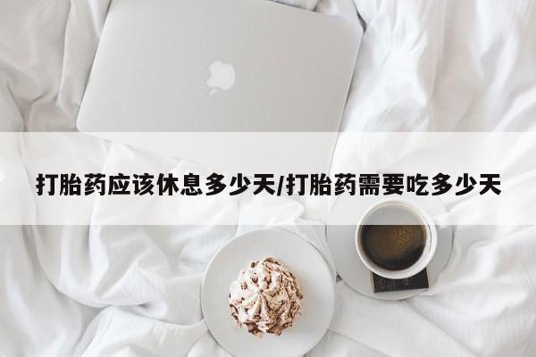流产药联系微信打胎药应该休息多少天/打胎药需要吃多少天