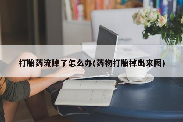 流产药联系微信打胎药流掉了怎么办(药物打胎掉出来图)