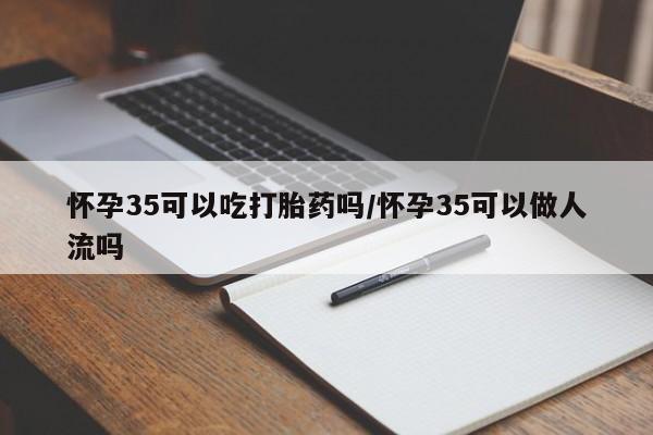 流产药联系微信怀孕35可以吃打胎药吗/怀孕35可以做人流吗