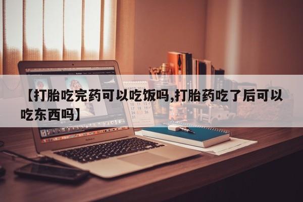 流产药联系微信【打胎吃完药可以吃饭吗,打胎药吃了后可以吃东西吗】