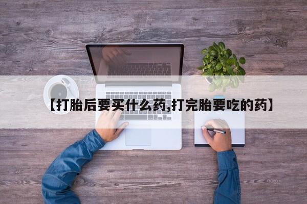 流产药联系微信【打胎后要买什么药,打完胎要吃的药】