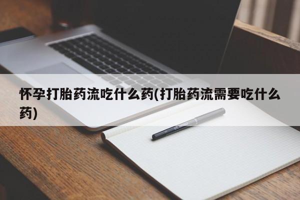 流产药联系微信怀孕打胎药流吃什么药(打胎药流需要吃什么药)