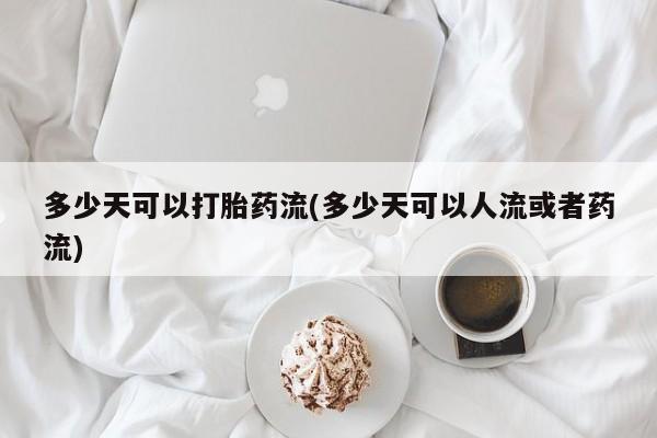 流产药联系微信多少天可以打胎药流(多少天可以人流或者药流)
