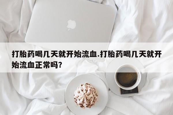 流产药联系微信打胎药喝几天就开始流血.打胎药喝几天就开始流血正常吗？