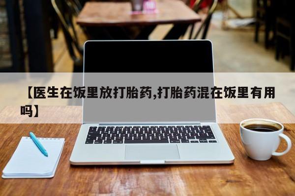 流产药联系微信【医生在饭里放打胎药,打胎药混在饭里有用吗】