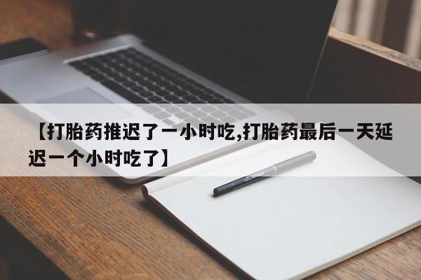 流产药联系微信【打胎药推迟了一小时吃,打胎药最后一天延迟一个小时吃了】