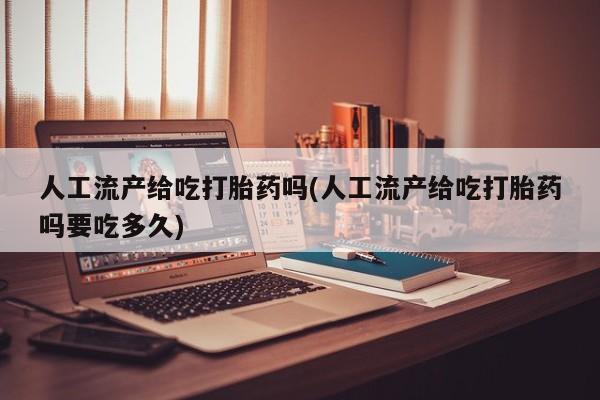 流产药联系微信人工流产给吃打胎药吗(人工流产给吃打胎药吗要吃多久)