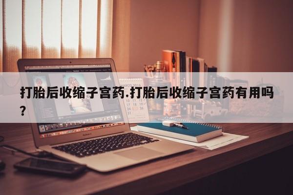 流产药联系微信打胎后收缩子宫药.打胎后收缩子宫药有用吗？