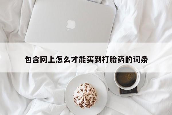 流产药联系微信包含网上怎么才能买到打胎药的词条