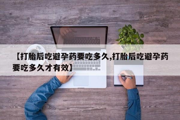 流产药联系微信【打胎后吃避孕药要吃多久,打胎后吃避孕药要吃多久才有效】