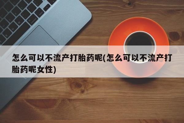 流产药联系微信怎么可以不流产打胎药呢(怎么可以不流产打胎药呢女性)