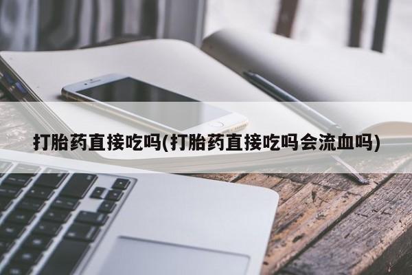 流产药联系微信打胎药直接吃吗(打胎药直接吃吗会流血吗)
