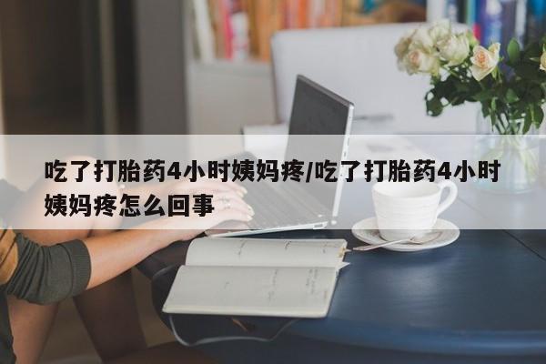 流产药联系微信吃了打胎药4小时姨妈疼/吃了打胎药4小时姨妈疼怎么回事