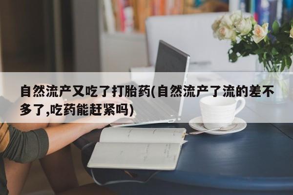 流产药联系微信自然流产又吃了打胎药(自然流产了流的差不多了,吃药能赶紧吗)
