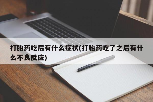 流产药联系微信打胎药吃后有什么症状(打胎药吃了之后有什么不良反应)