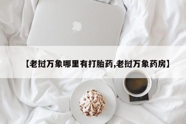 流产药联系微信【老挝万象哪里有打胎药,老挝万象药房】