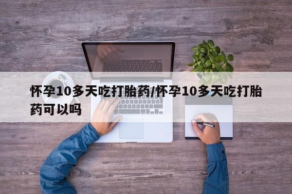 流产药联系微信怀孕10多天吃打胎药/怀孕10多天吃打胎药可以吗