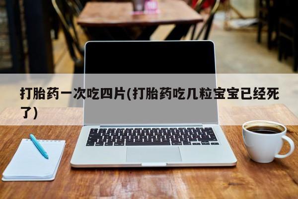 流产药联系微信打胎药一次吃四片(打胎药吃几粒宝宝已经死了)