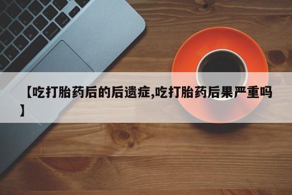 流产药联系微信【吃打胎药后的后遗症,吃打胎药后果严重吗】