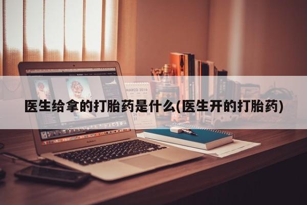 流产药联系微信医生给拿的打胎药是什么(医生开的打胎药)
