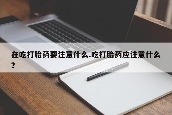 流产药联系微信在吃打胎药要注意什么.吃打胎药应注意什么?