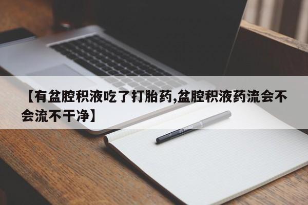 流产药联系微信【有盆腔积液吃了打胎药,盆腔积液药流会不会流不干净】