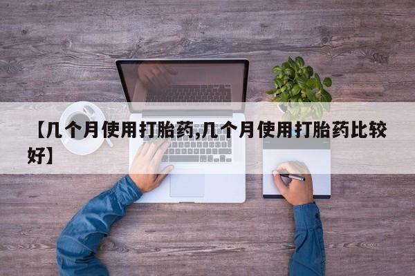 流产药联系微信【几个月使用打胎药,几个月使用打胎药比较好】