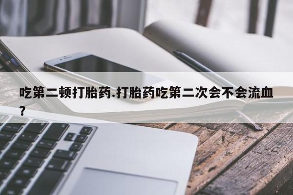 流产药联系微信吃第二顿打胎药.打胎药吃第二次会不会流血?