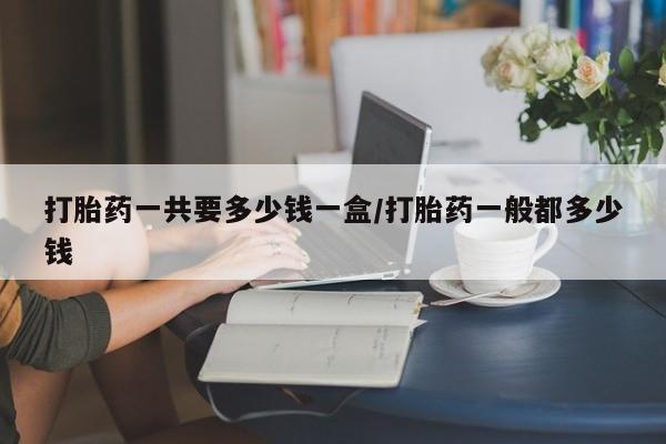流产药联系微信打胎药一共要多少钱一盒/打胎药一般都多少钱
