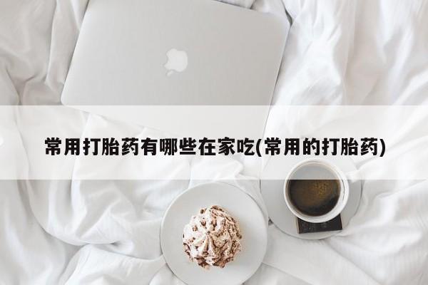 流产药联系微信常用打胎药有哪些在家吃(常用的打胎药)