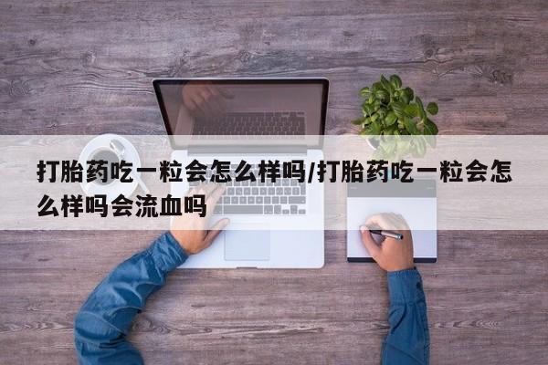流产药联系微信打胎药吃一粒会怎么样吗/打胎药吃一粒会怎么样吗会流血吗