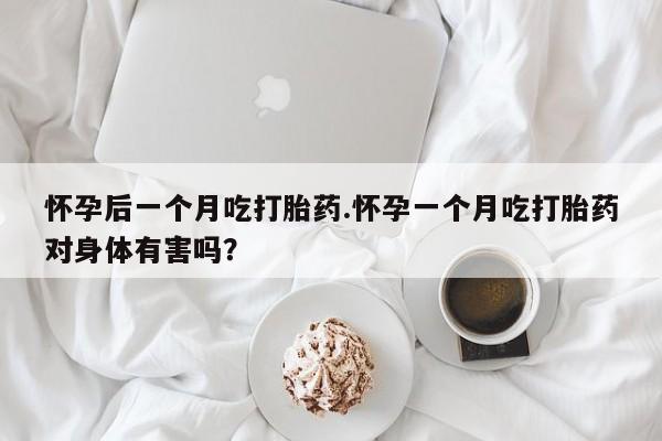流产药联系微信怀孕后一个月吃打胎药.怀孕一个月吃打胎药对身体有害吗?