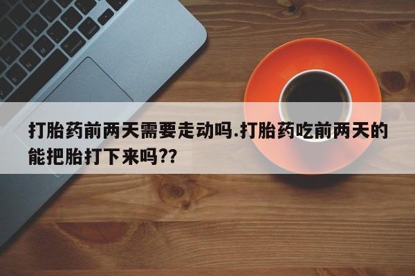 流产药联系微信打胎药前两天需要走动吗.打胎药吃前两天的能把胎打下来吗?？