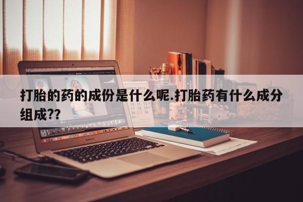 流产药联系微信打胎的药的成份是什么呢.打胎药有什么成分组成?？